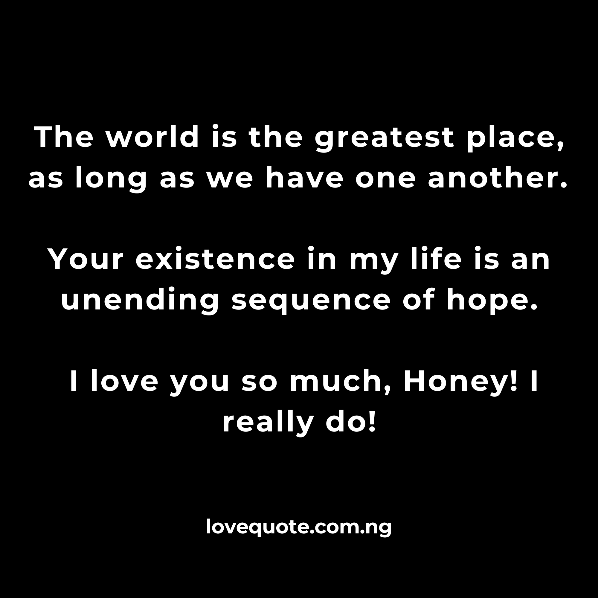 Love Messages for Him or Her : My Feelings Text Messages 1 Love Messages for Him or Her. The world is the greatest place, as long as we have one another.
Your existence in my life is an unending sequence of hope.
I love you so much, Honey! I really do!